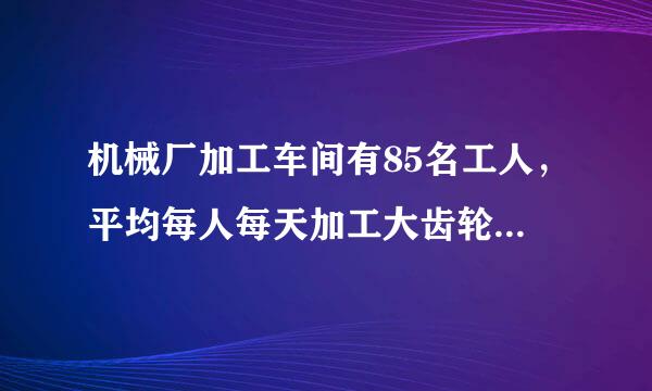 机械厂加工车间有85名工人，平均每人每天加工大齿轮16个或小齿轮10个，2个大齿轮和三个小齿轮配成