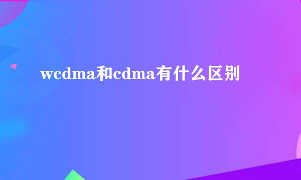 wcdma和cdma有什么区别