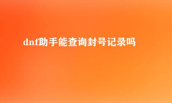 dnf助手能查询封号记录吗