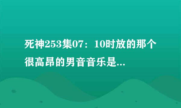 死神253集07：10时放的那个很高昂的男音音乐是什么？谢谢~撒花~