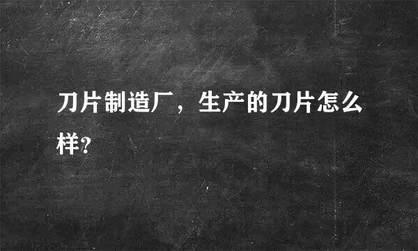 刀片制造厂，生产的刀片怎么样？