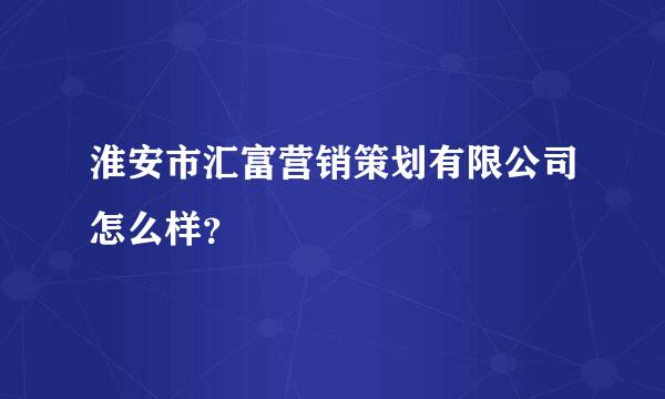 淮安市汇富营销策划有限公司怎么样？