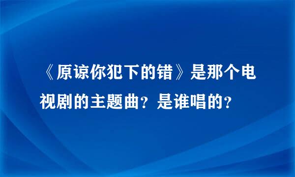 《原谅你犯下的错》是那个电视剧的主题曲？是谁唱的？