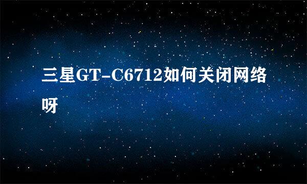 三星GT-C6712如何关闭网络呀