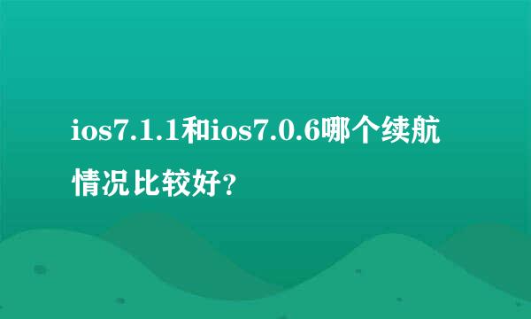 ios7.1.1和ios7.0.6哪个续航情况比较好？