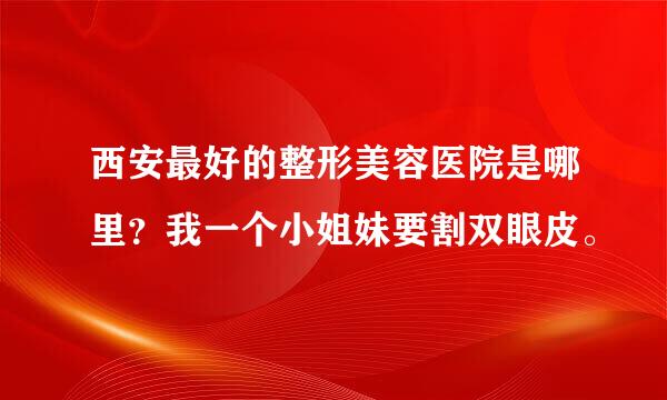 西安最好的整形美容医院是哪里？我一个小姐妹要割双眼皮。