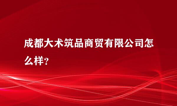 成都大术筑品商贸有限公司怎么样？