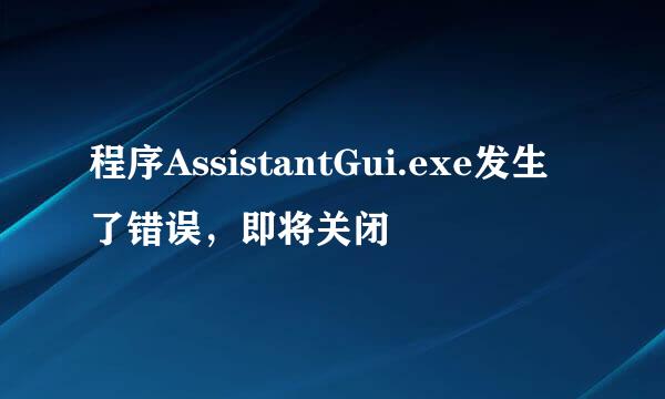 程序AssistantGui.exe发生了错误，即将关闭