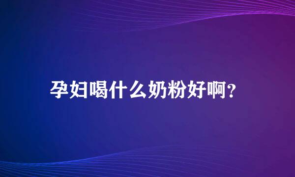 孕妇喝什么奶粉好啊？