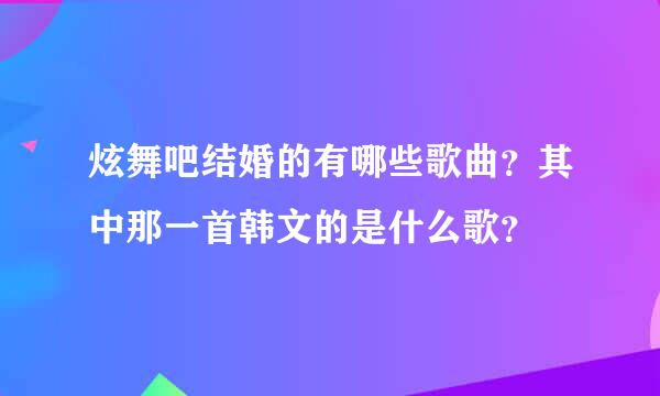 炫舞吧结婚的有哪些歌曲？其中那一首韩文的是什么歌？