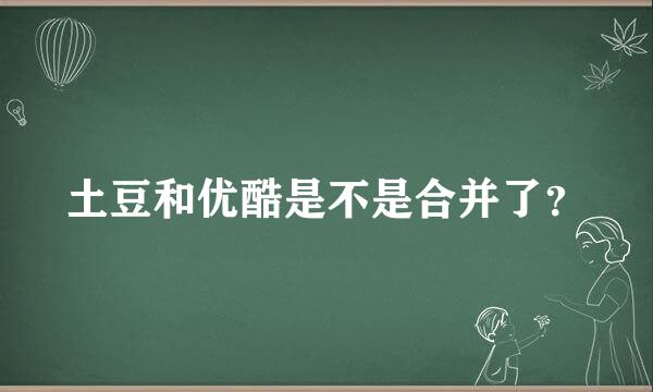 土豆和优酷是不是合并了？