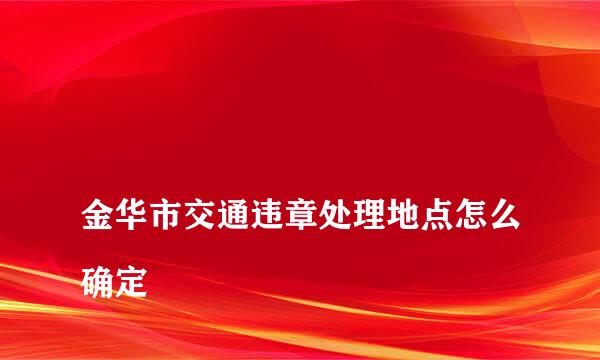 
金华市交通违章处理地点怎么确定
