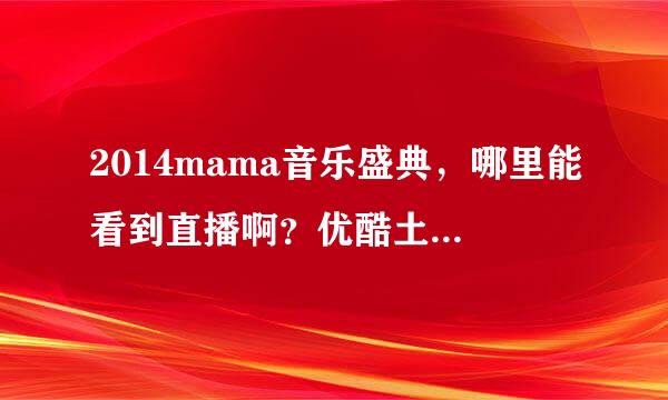 2014mama音乐盛典，哪里能看到直播啊？优酷土豆都看不了啊!急急！