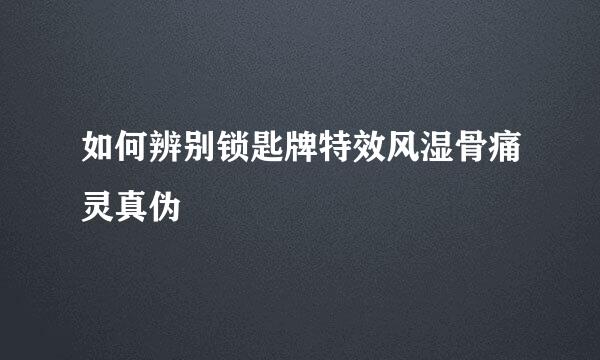 如何辨别锁匙牌特效风湿骨痛灵真伪