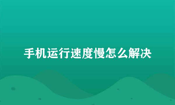 手机运行速度慢怎么解决