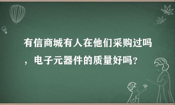 有信商城有人在他们采购过吗，电子元器件的质量好吗？