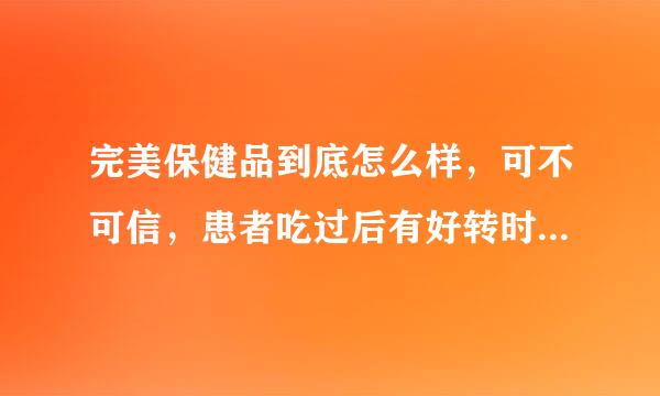 完美保健品到底怎么样，可不可信，患者吃过后有好转时真的好了还是什么？到底能不能长期服用？跪求真相！！