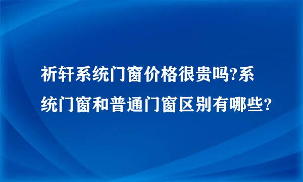 祈轩系统门窗价格很贵吗?系统门窗和普通门窗区别有哪些?