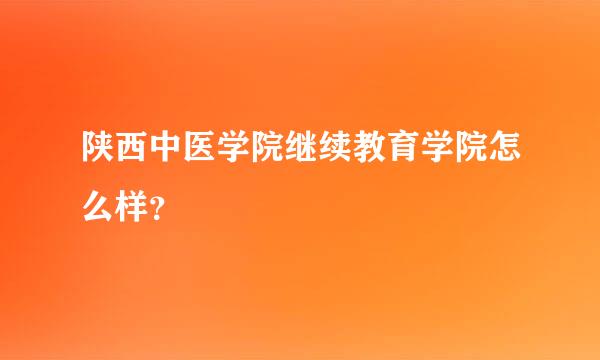 陕西中医学院继续教育学院怎么样？