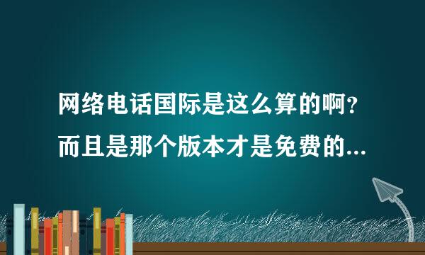 网络电话国际是这么算的啊？而且是那个版本才是免费的啊 或者说送的时间长的！