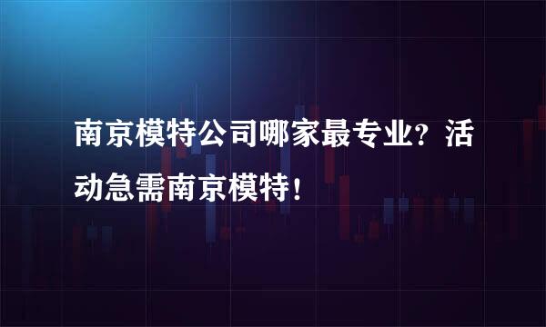 南京模特公司哪家最专业？活动急需南京模特！