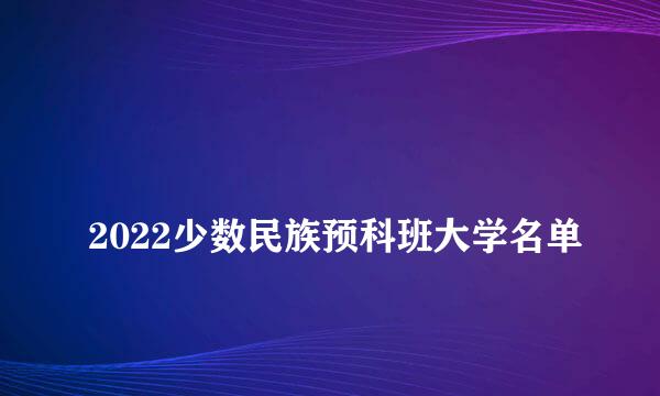 
2022少数民族预科班大学名单
