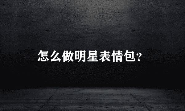 怎么做明星表情包？