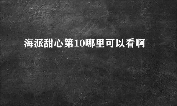 海派甜心第10哪里可以看啊