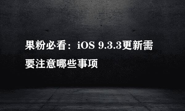 果粉必看：iOS 9.3.3更新需要注意哪些事项