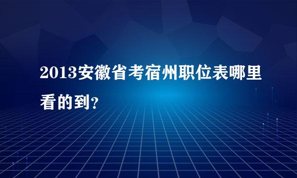 2013安徽省考宿州职位表哪里看的到？