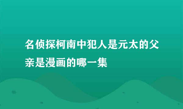 名侦探柯南中犯人是元太的父亲是漫画的哪一集