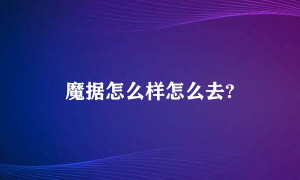 魔据怎么样怎么去?