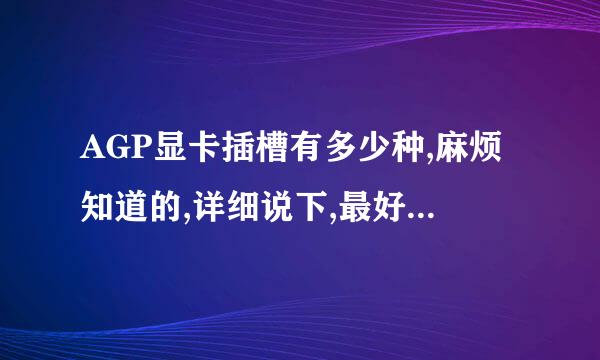 AGP显卡插槽有多少种,麻烦知道的,详细说下,最好带图片,呵呵,我理解能力比较不好!谢谢!