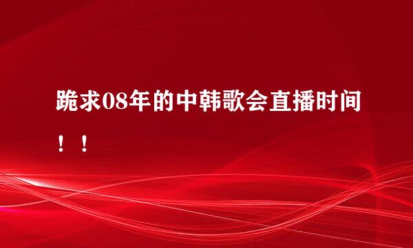 跪求08年的中韩歌会直播时间！！