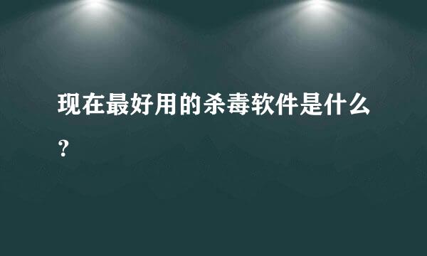 现在最好用的杀毒软件是什么？