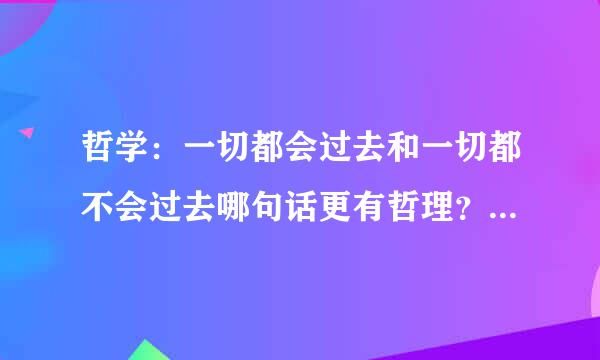 哲学：一切都会过去和一切都不会过去哪句话更有哲理？为什么？