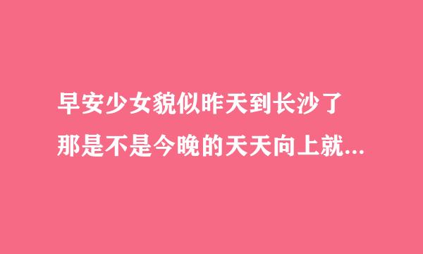 早安少女貌似昨天到长沙了 那是不是今晚的天天向上就是他们了？？