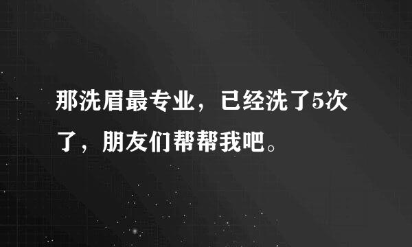 那洗眉最专业，已经洗了5次了，朋友们帮帮我吧。