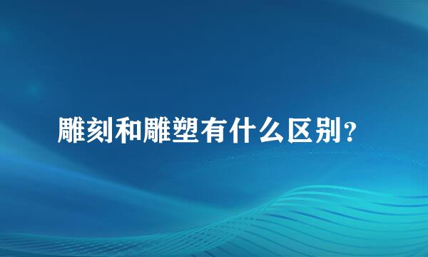 雕刻和雕塑有什么区别？