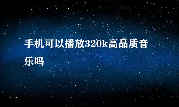 手机可以播放320k高品质音乐吗