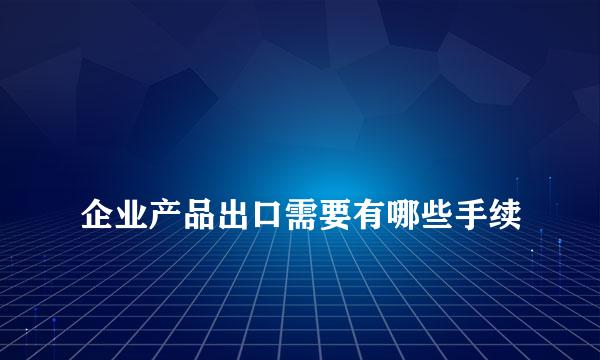 
企业产品出口需要有哪些手续
