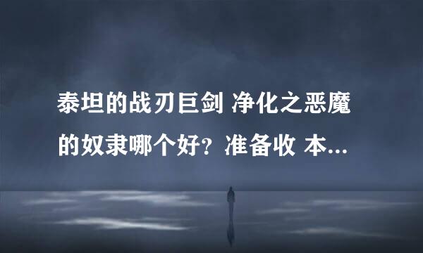 泰坦的战刃巨剑 净化之恶魔的奴隶哪个好？准备收 本人66天空魔神