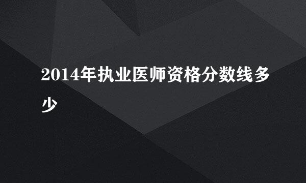 2014年执业医师资格分数线多少