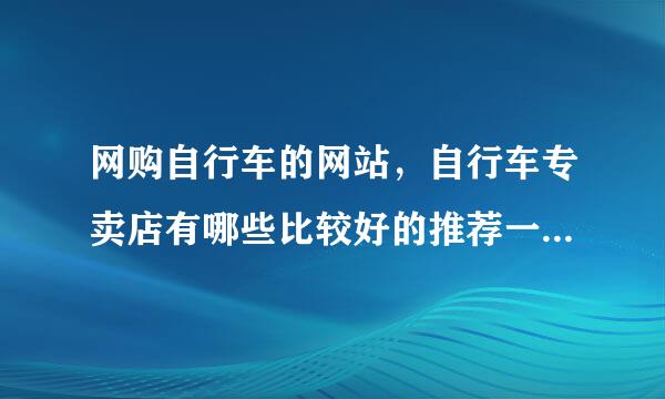 网购自行车的网站，自行车专卖店有哪些比较好的推荐一下。 本人想购买一辆山地车或者公路车，就是平时骑