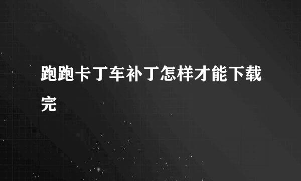 跑跑卡丁车补丁怎样才能下载完