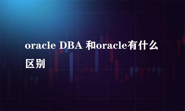 oracle DBA 和oracle有什么区别