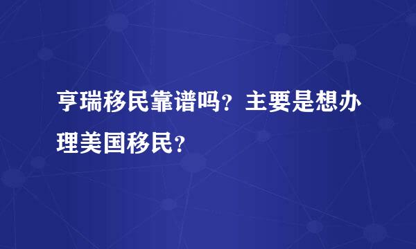 亨瑞移民靠谱吗？主要是想办理美国移民？