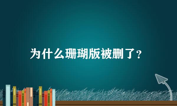 为什么珊瑚版被删了？