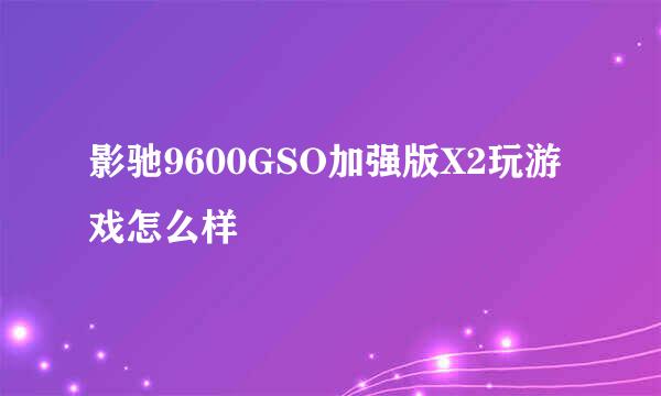 影驰9600GSO加强版X2玩游戏怎么样