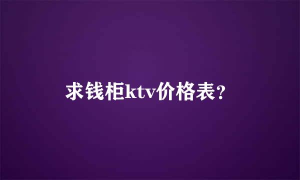 求钱柜ktv价格表？